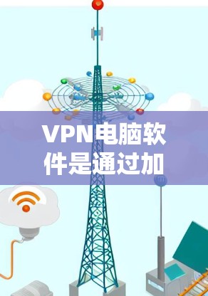 VPN电脑软件是通过加密技术从一个地方访问到另一个地方的网络工具，提供了多样化的功能，如端到端加密、端到端加密端点以及多设备同步。以下是对VPN电脑软件的详细介绍