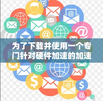 为了下载并使用一个专门针对硬件加速的加速器软件，可以按照以下步骤操作