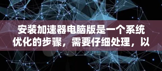 安装加速器电脑版是一个系统优化的步骤，需要仔细处理，以确保成功。以下是一个详细而系统化的步骤指南