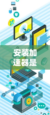 安装加速器是一个相对简单但需要仔细操作的过程。以下是逐步的指南