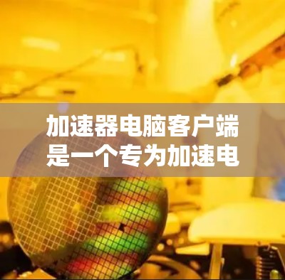 加速器电脑客户端是一个专为加速电脑性能而设计的软件应用，旨在提升电脑在处理文件夹、搜索和下载任务时的效率。以下是关于该工具的详细信息