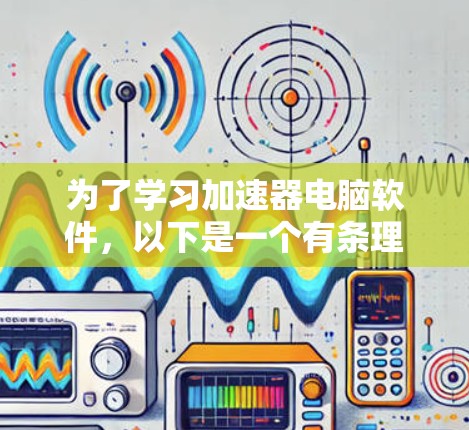 为了学习加速器电脑软件，以下是一个有条理的指南，涵盖关键方面