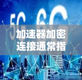 加速器加密连接通常指的是在加速器软件中使用加密技术来增强网络连接的性能和安全性。加密连接通常指的是通过加密协议（如SSL/TLS、SSH等）来保护数据传输的安全性，同时也能提高网络连接的稳定性