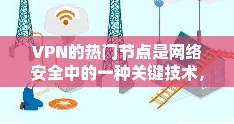 VPN的热门节点是网络安全中的一种关键技术，它们通过隐蔽的访问方式保护内部网络免受外部攻击。以下是对VPN热门节点的详细分析