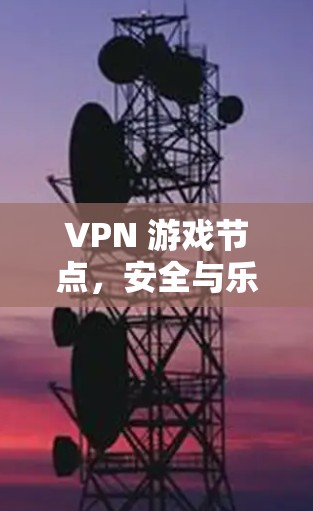 VPN 游戏节点，安全与乐趣的平衡