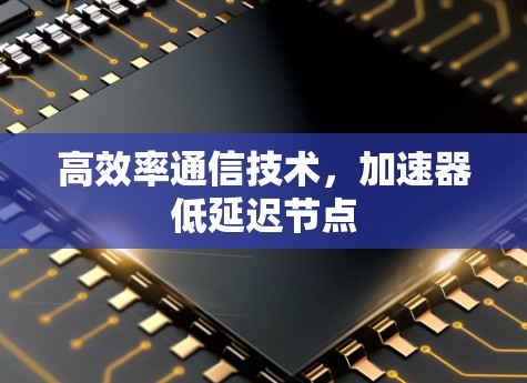 高效率通信技术，加速器低延迟节点