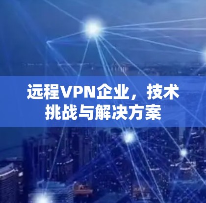 远程VPN企业，技术挑战与解决方案