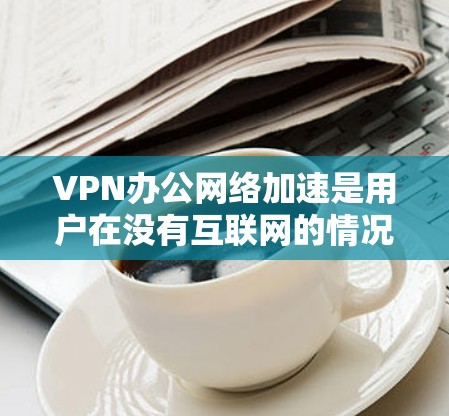 VPN办公网络加速是用户在没有互联网的情况下访问互联网资源的一种有效解决方案。以下是对VPN办公网络加速的一些关键点和考虑因素