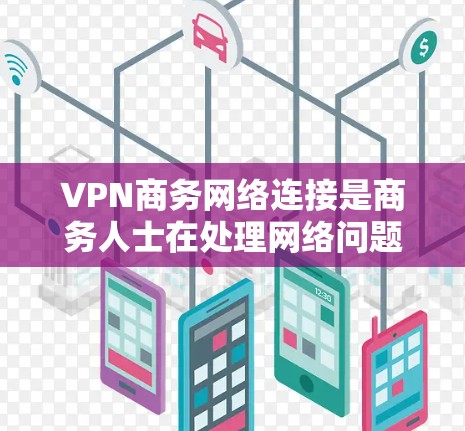 VPN商务网络连接是商务人士在处理网络问题时的常见需求。以下是一些常见的VPN连接需求及解决方案