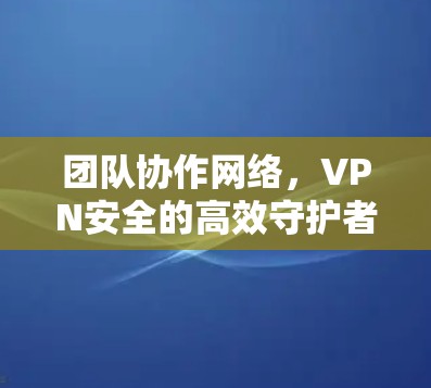 团队协作网络，VPN安全的高效守护者
