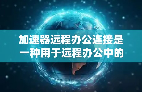 加速器远程办公连接是一种用于远程办公中的工具，帮助用户更快地完成文件下载、远程访问访问管理系统（VPS）远程会议会议记录等任务。以下是关于加速器远程办公连接的详细说明