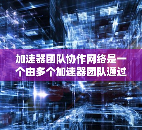 加速器团队协作网络是一个由多个加速器团队通过网络协作完成任务的系统，旨在提升整体团队性能和协作能力。以下是对其结构和功能的详细分析