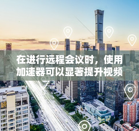 在进行远程会议时，使用加速器可以显著提升视频会议的效率和质量。以下是一个系统化的步骤指南，帮助您高效地使用加速器