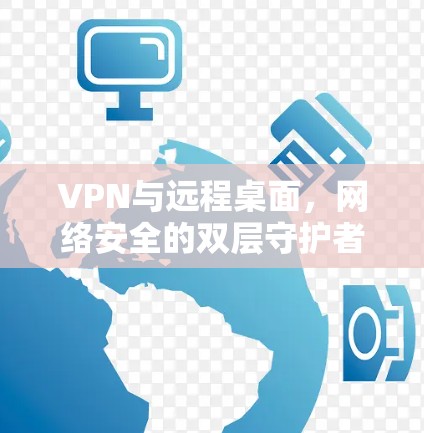 VPN与远程桌面，网络安全的双层守护者
