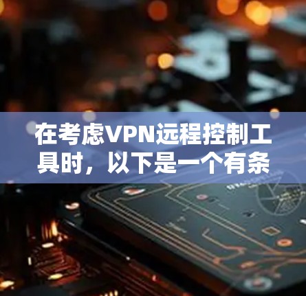 在考虑VPN远程控制工具时，以下是一个有条理的总结和选择建议