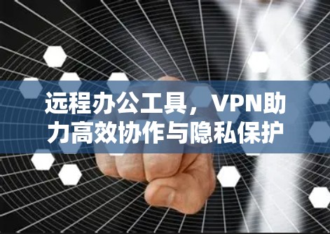 远程办公工具，VPN助力高效协作与隐私保护