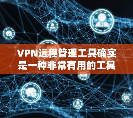 VPN远程管理工具确实是一种非常有用的工具，能够帮助用户更好地管理自己的VPN设置。以下是对该问题的分步说明