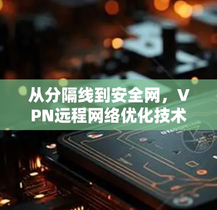 从分隔线到安全网，VPN远程网络优化技术解析