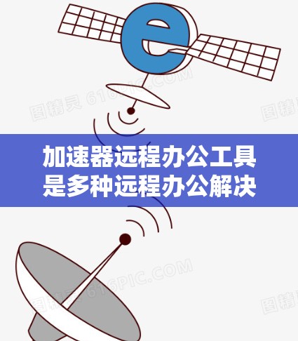 加速器远程办公工具是多种远程办公解决方案的总称，旨在帮助员工和公司之间高效协作，无需在办公室见面。以下是详细介绍