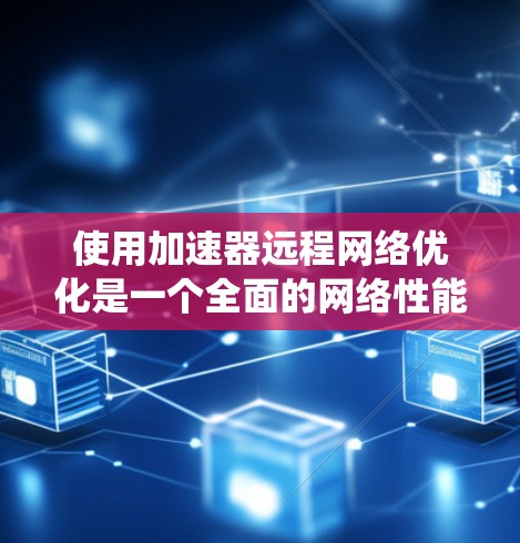 使用加速器远程网络优化是一个全面的网络性能提升过程，涉及多个方面和步骤。以下是一个结构化的优化指南，帮助你系统地进行优化