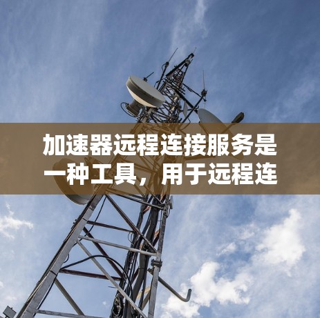 加速器远程连接服务是一种工具，用于远程连接到另一台设备，支持文件传输、同步和内容访问。以下是详细的了解