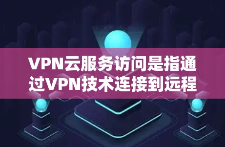 VPN云服务访问是指通过VPN技术连接到远程服务器，利用云存储和云计算功能进行数据传输和处理。以下是对VPN云服务访问的详细说明