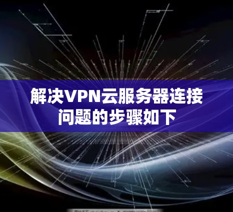 解决VPN云服务器连接问题的步骤如下