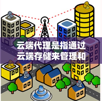 云端代理是指通过云端存储来管理和管理数据库、软件或应用程序的服务器。在VPN时代，云端代理通常用于快速登录和访问远程服务器，尤其是在需要快速访问远程服务器或进行长时间访问的情况下