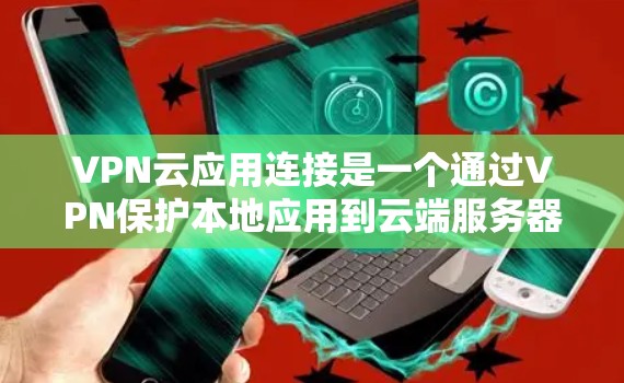 VPN云应用连接是一个通过VPN保护本地应用到云端服务器，然后通过VPN连接到目标服务器的过程。以下是连接VPN云应用的详细步骤