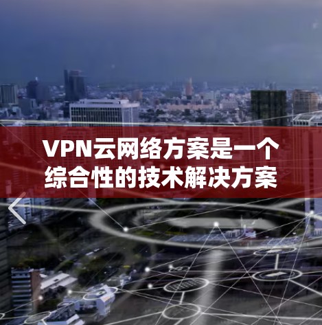 VPN云网络方案是一个综合性的技术解决方案，旨在通过云端环境实现VPN的高效部署和管理。以下是一个详细的步骤指南，帮助您全面了解和实施VPN云网络方案