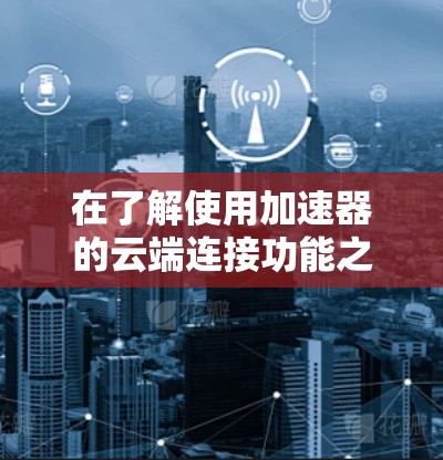 在了解使用加速器的云端连接功能之前，建议以下步骤