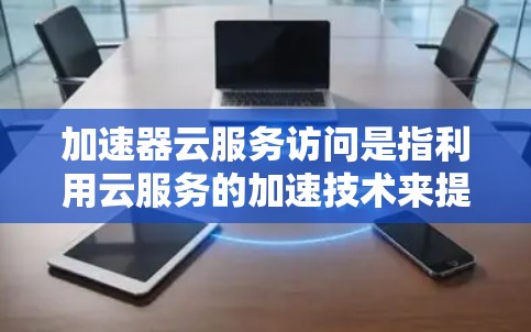 加速器云服务访问是指利用云服务的加速技术来提升用户在云环境中访问资源的速度和响应效率。以下是关于加速器云服务访问的详细信息