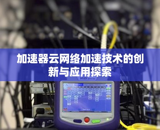 加速器云网络加速技术的创新与应用探索