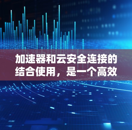 加速器和云安全连接的结合使用，是一个高效、安全的构建和管理跨平台应用的方法。以下是对此方法的详细解释