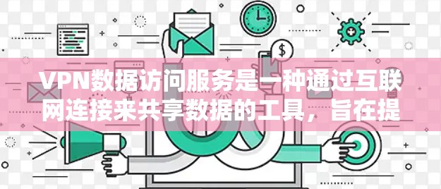 VPN数据访问服务是一种通过互联网连接来共享数据的工具，旨在提供高效、安全的数据传输服务。以下是关于VPN数据访问服务的详细总结