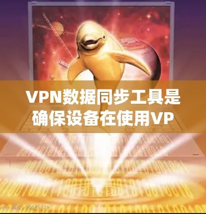 VPN数据同步工具是确保设备在使用VPN服务时持续稳定和安全的重要手段。以下是一个系统化的指南，帮助您更好地理解和使用这些工具