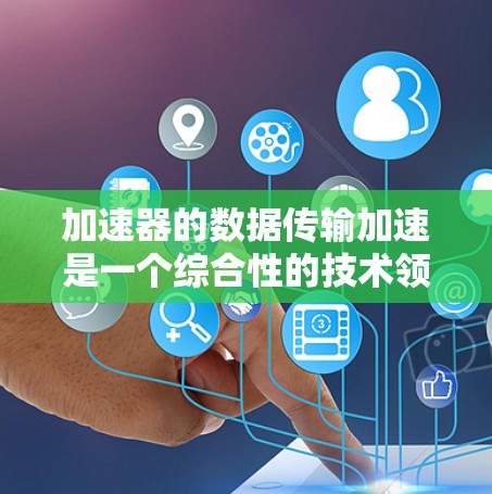 加速器的数据传输加速是一个综合性的技术领域，涵盖了计算机硬件、网络技术和数据安全等多个方面。以下是对该领域的简要总结和深入分析