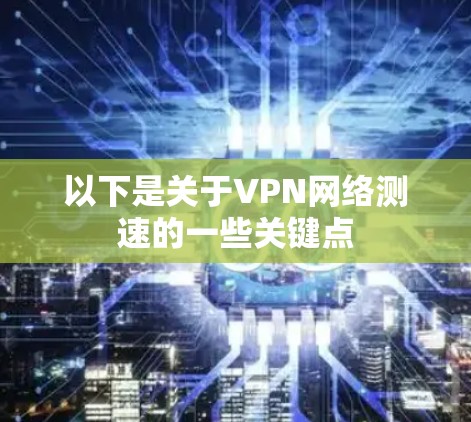 以下是关于VPN网络测速的一些关键点