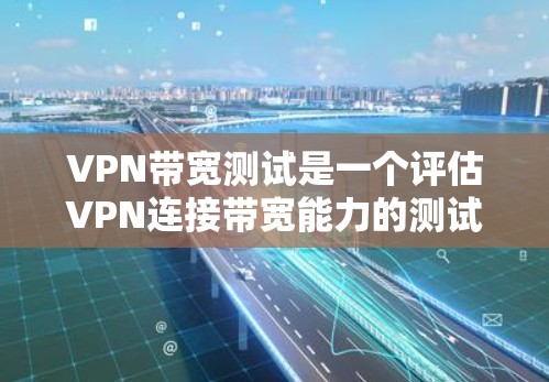 VPN带宽测试是一个评估VPN连接带宽能力的测试工具，通常用于测试带宽是否足够传输数据包。以下是带宽测试的基本步骤和内容