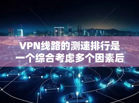 VPN线路的测速排行是一个综合考虑多个因素后的结果，以下是基于主要VPN公司收集到的数据和分析，供您参考