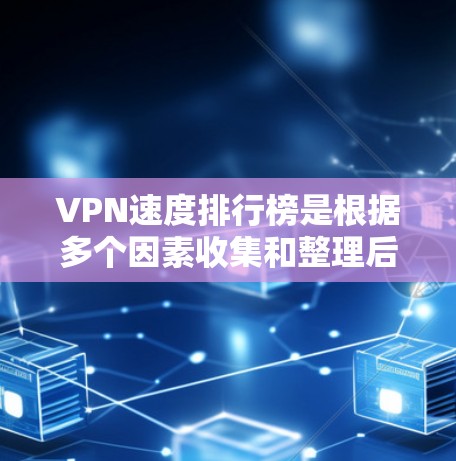 VPN速度排行榜是根据多个因素收集和整理后得出的结果，不同平台可能会有不同的排名标准和数据来源。以下是一些常见的VPN速度排行榜，并附有分析