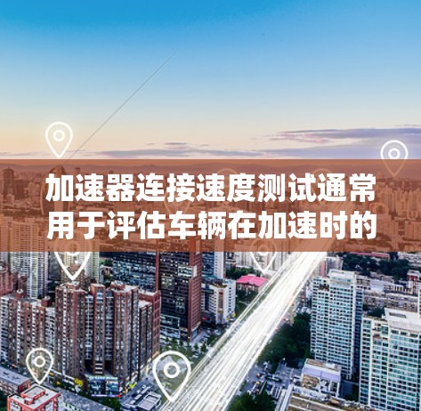加速器连接速度测试通常用于评估车辆在加速时的稳定性、油门使用效率以及加速性能。以下是关于如何进行加速器连接速度测试的步骤和注意事项