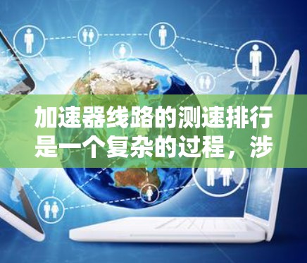 加速器线路的测速排行是一个复杂的过程，涉及多个因素和指标，以评估设备的性能和安全性。以下是对该主题的详细分步解释