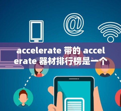 accelerate 带的 accelerate 器材排行榜是一个涉及多个领域的可能性，每个领域都有其特定的性能指标和排名依据。以下是对这些 accelerate 带的详细分类和排名
