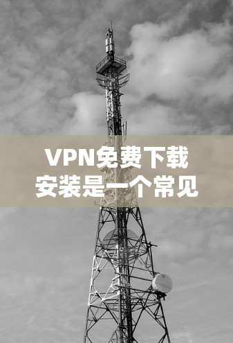 VPN免费下载安装是一个常见的误解，因为VPN通常是一个服务，而非软件。以下是正确的步骤