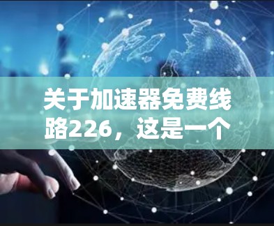 关于加速器免费线路226，这是一个比较模糊的表述。如果您指的是226年是否有免费的网络加速器或在线资源，以下是一些可能的解释和建议