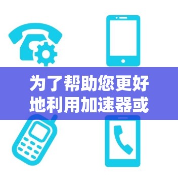 为了帮助您更好地利用加速器或解决网络问题，以下是一些步骤性的建议和信息