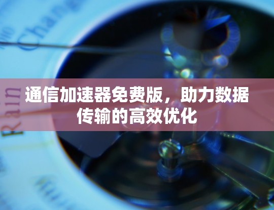 通信加速器免费版，助力数据传输的高效优化