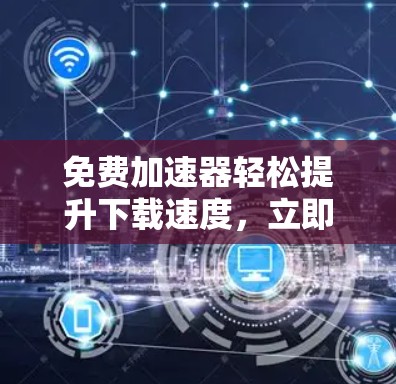 免费加速器轻松提升下载速度，立即下载安装！