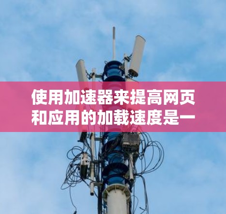 使用加速器来提高网页和应用的加载速度是一个不错的选择。以下是一个清晰的步骤指南，帮助你顺利使用加速器